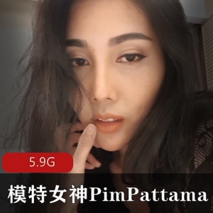 网红女神Pim_Pattama合集：5.9G高颜值美观，前后门使用，私聊小伙伴必看